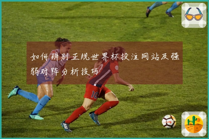 如何辨别正规世界杯投注网站及强弱对阵分析技巧