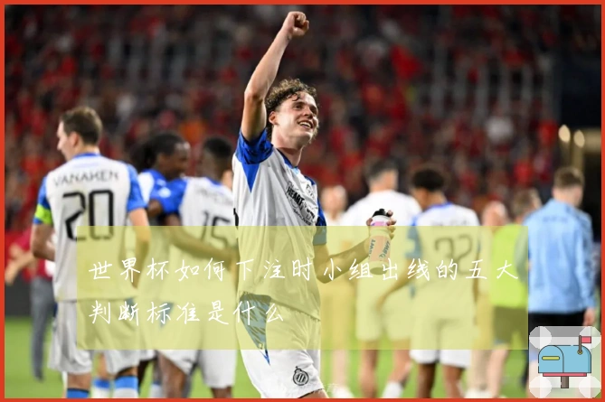 世界杯如何下注时小组出线的五大判断标准是什么