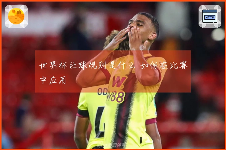 世界杯让球规则是什么 如何在比赛中应用