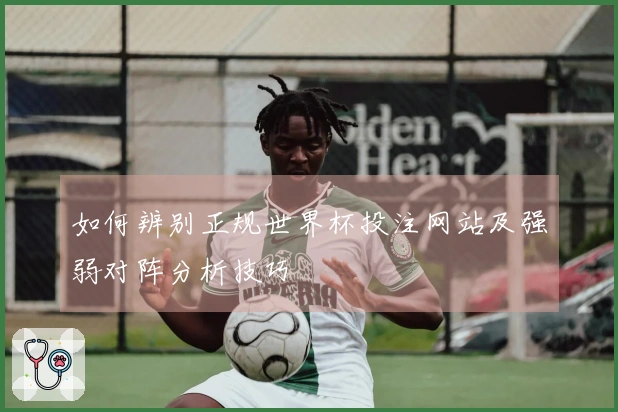 如何辨别正规世界杯投注网站及强弱对阵分析技巧