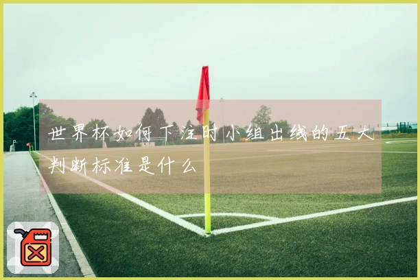 世界杯如何下注时小组出线的五大判断标准是什么